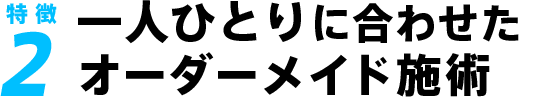 一人ひとりに合わせたオーダーメイド施術